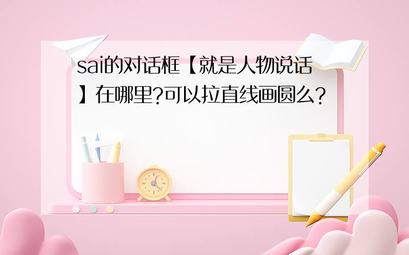 sai的对话框【就是人物说话】在哪里?可以拉直线画圆么?