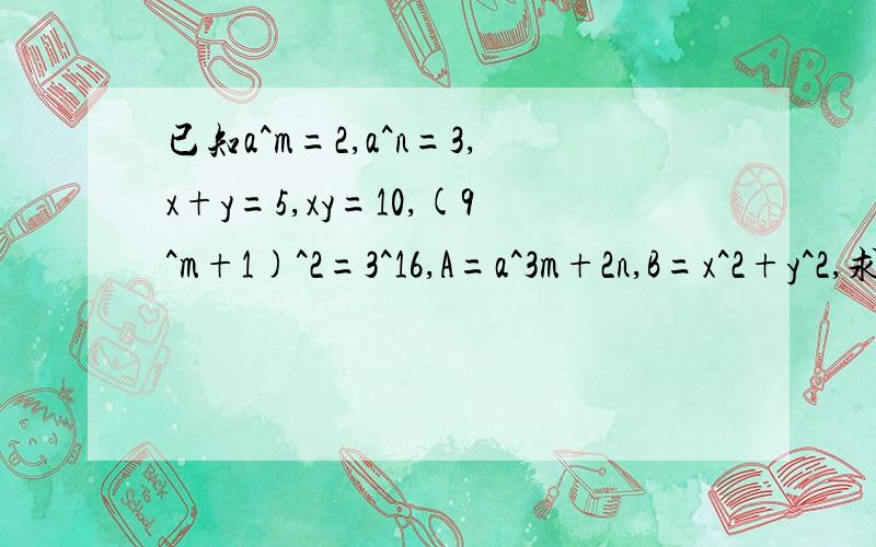 已知a^m=2,a^n=3,x+y=5,xy=10,(9^m+1)^2=3^16,A=a^3m+2n,B=x^2+y^2,求A+B+m的值