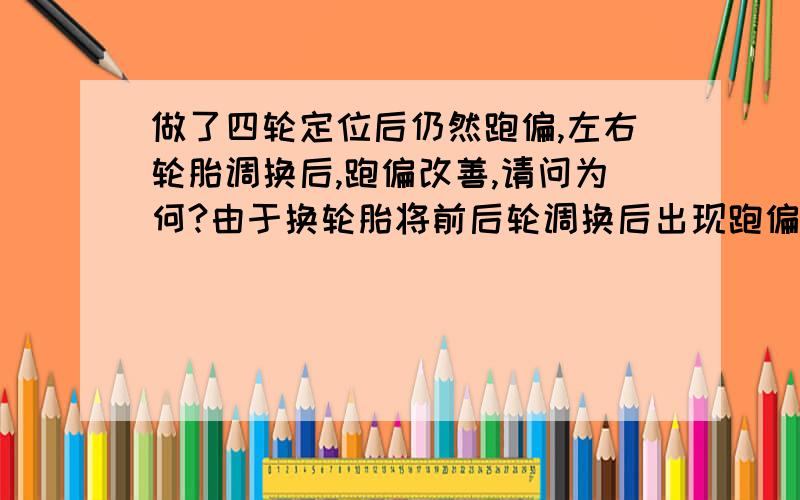 做了四轮定位后仍然跑偏,左右轮胎调换后,跑偏改善,请问为何?由于换轮胎将前后轮调换后出现跑偏,四轮定位后仍然跑偏,将前左右轮调换后跑偏的大大改善,为何?是不是轮毂的问题?该如何解