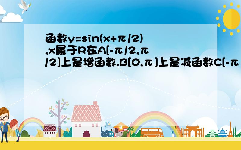 函数y=sin(x+π/2),x属于R在A[-π/2,π/2]上是增函数.B[0,π]上是减函数C[-π,0]上是增函数.D[-π,π]上是减函数