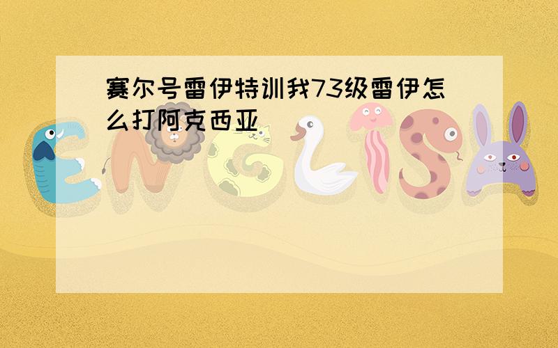 赛尔号雷伊特训我73级雷伊怎么打阿克西亚