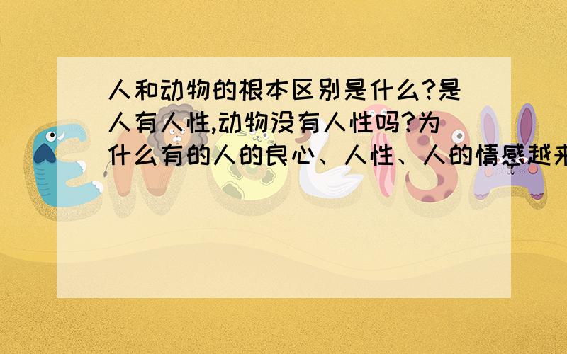 人和动物的根本区别是什么?是人有人性,动物没有人性吗?为什么有的人的良心、人性、人的情感越来越少?