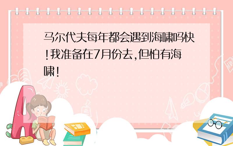 马尔代夫每年都会遇到海啸吗快!我准备在7月份去,但怕有海啸!