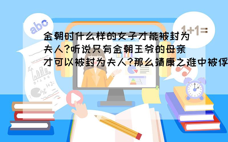 金朝时什么样的女子才能被封为夫人?听说只有金朝王爷的母亲才可以被封为夫人?那么靖康之难中被俘的女俘中被封为夫人的是不是为金国的贵族生了子?入高宗发妻邢秉懿封为建炎宋国夫人