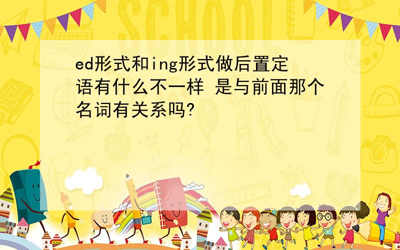 ed形式和ing形式做后置定语有什么不一样 是与前面那个名词有关系吗?