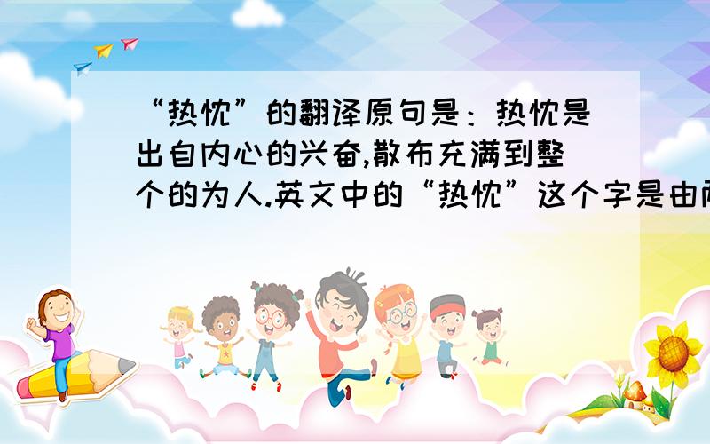 “热忱”的翻译原句是：热忱是出自内心的兴奋,散布充满到整个的为人.英文中的“热忱”这个字是由两个希腊字根组成的,一个是“内”,一个是“神”.这个“热忱”,“内”,和“神”.怎么