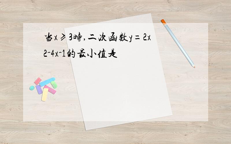 当x≥3时,二次函数y=2x2-4x-1的最小值是