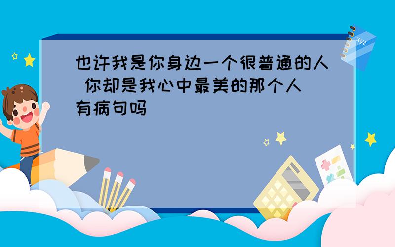 也许我是你身边一个很普通的人 你却是我心中最美的那个人 有病句吗