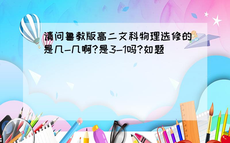 请问鲁教版高二文科物理选修的是几-几啊?是3-1吗?如题