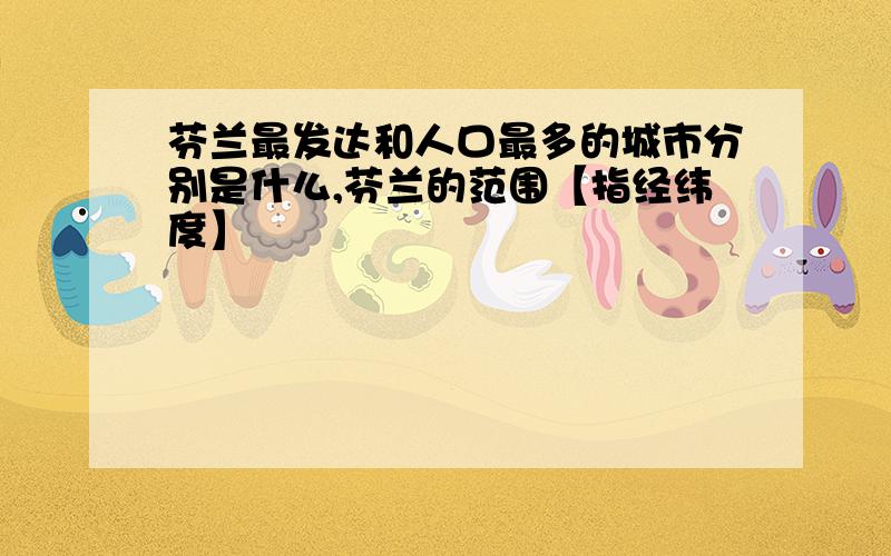 芬兰最发达和人口最多的城市分别是什么,芬兰的范围【指经纬度】