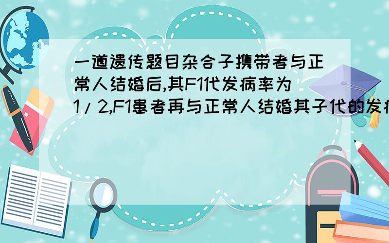 一道遗传题目杂合子携带者与正常人结婚后,其F1代发病率为1/2,F1患者再与正常人结婚其子代的发病率也为1/2,则该疾病可能属于?答案是常染色体隐性遗传病 想不通啊 为什么?