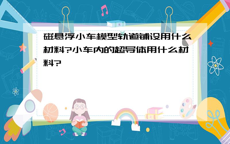 磁悬浮小车模型轨道铺设用什么材料?小车内的超导体用什么材料?