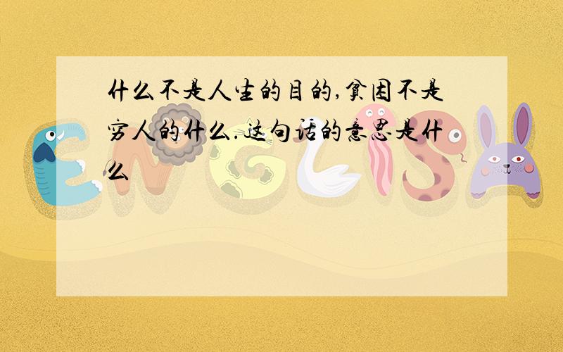 什么不是人生的目的,贫困不是穷人的什么.这句话的意思是什么