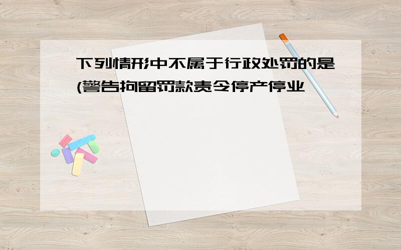 下列情形中不属于行政处罚的是(警告拘留罚款责令停产停业