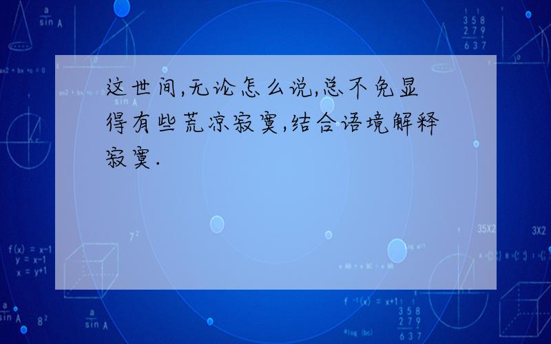 这世间,无论怎么说,总不免显得有些荒凉寂寞,结合语境解释寂寞.