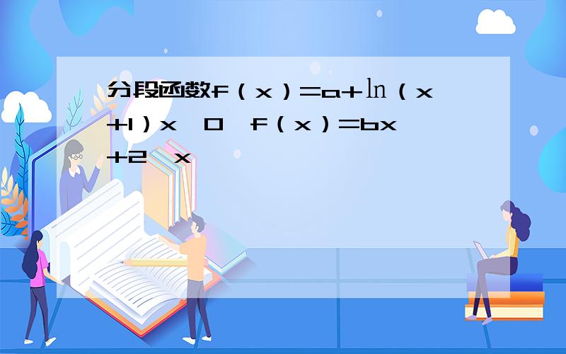 分段函数f（x）=a+㏑（x+1）x>0,f（x）=bx+2,x