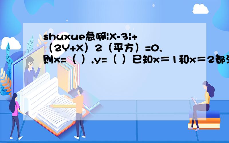 shuxue急啊|X-3|+（2Y+X）2（平方）=0,则x=（ ）,y=（ ）已知x＝1和x＝2都满足关于x方程X2（平方＋px＋q＝0,则p＝（）q＝（）在等式y＝kx＋b中,当x＝－2时,y＝－4,当x＝0时,y＝－3,则k＝（ ）,b＝（ ）