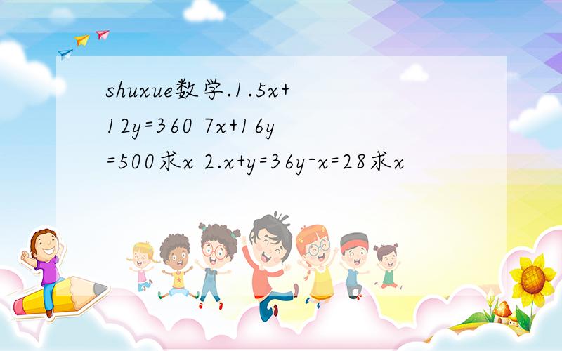 shuxue数学.1.5x+12y=360 7x+16y=500求x 2.x+y=36y-x=28求x