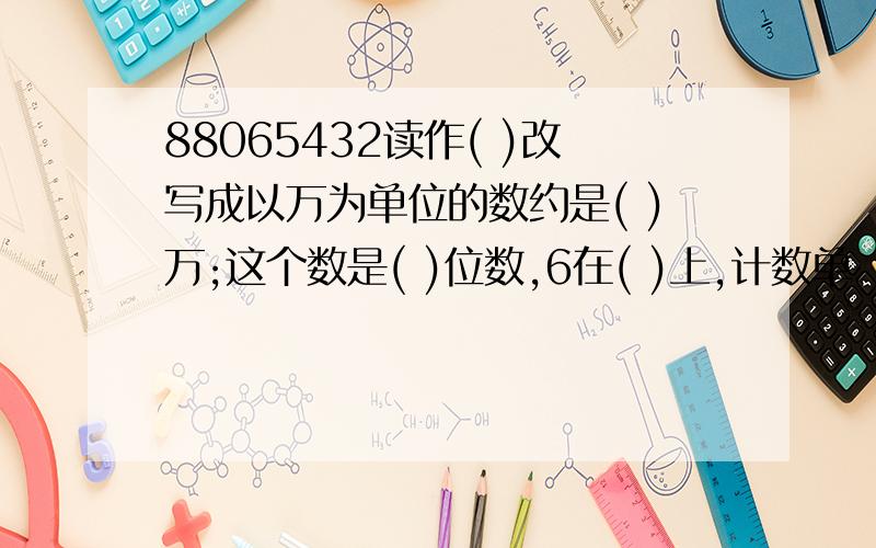 88065432读作( )改写成以万为单位的数约是( )万;这个数是( )位数,6在( )上,计数单