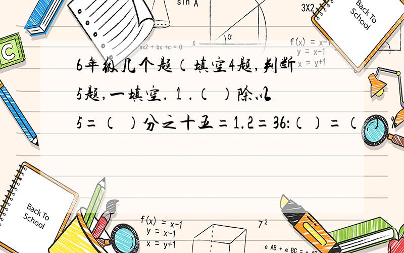 6年级几个题（填空4题,判断5题,一填空.１.（ ）除以5=（ ）分之十五=1.2=36：（）=（ ）％ ２.一个半径为６厘米的圆,他的周长（ ） ３.在比例尺为１８００万分之一的地图上,量的甲乙两地间