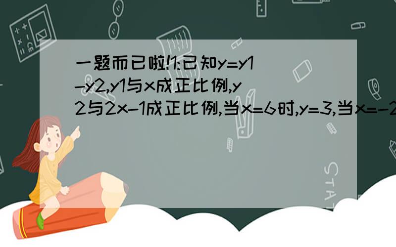 一题而已啦!1:已知y=y1-y2,y1与x成正比例,y2与2x-1成正比例,当x=6时,y=3,当x=-2时,y=-4,则y与x的函数关系时是?,当x=0时,y=___