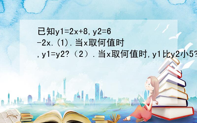 已知y1=2x+8,y2=6-2x.(1).当x取何值时,y1=y2?（2）.当x取何值时,y1比y2小5?