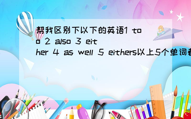 帮我区别下以下的英语1 too 2 also 3 either 4 as well 5 eithers以上5个单词都是