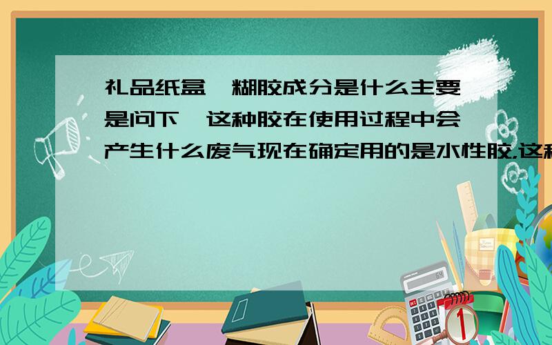 礼品纸盒裱糊胶成分是什么主要是问下,这种胶在使用过程中会产生什么废气现在确定用的是水性胶，这种胶可以用在食品盒粘贴加工么，会产生什么废气