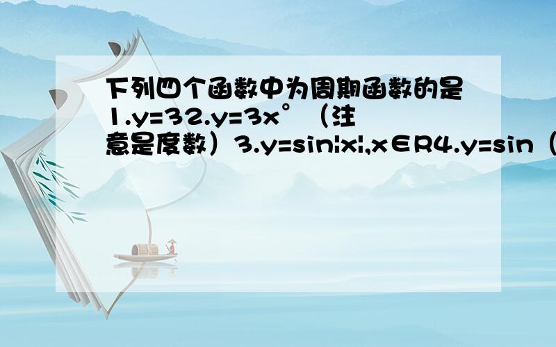 下列四个函数中为周期函数的是1.y=32.y=3x°（注意是度数）3.y=sin|x|,x∈R4.y=sin（1/x）,x∈R且x≠0