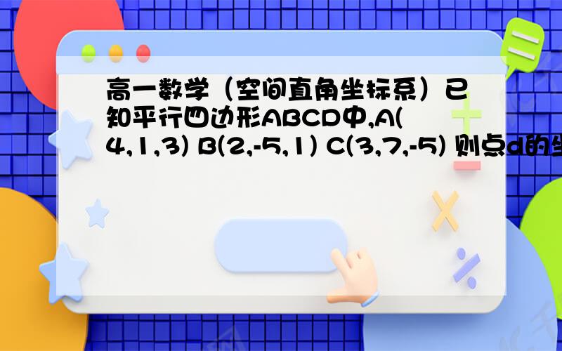 高一数学（空间直角坐标系）已知平行四边形ABCD中,A(4,1,3) B(2,-5,1) C(3,7,-5) 则点d的坐标为