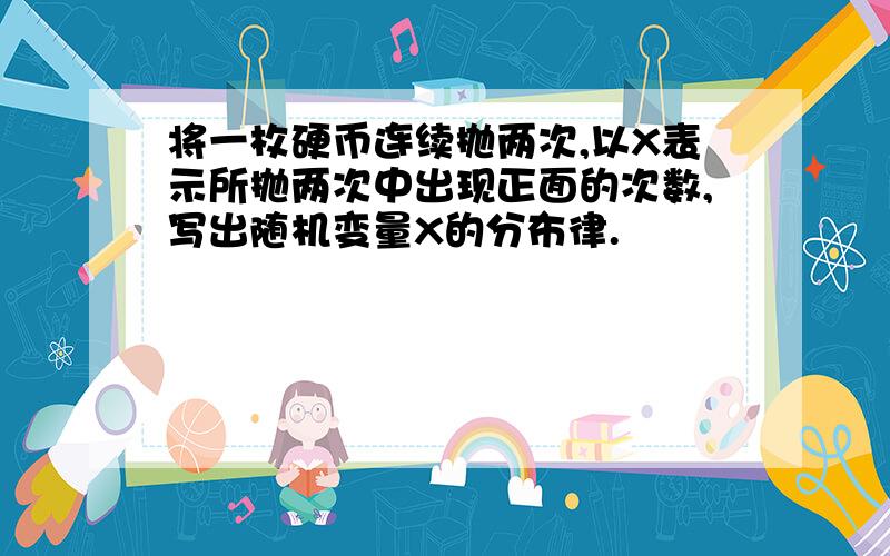 将一枚硬币连续抛两次,以X表示所抛两次中出现正面的次数,写出随机变量X的分布律.