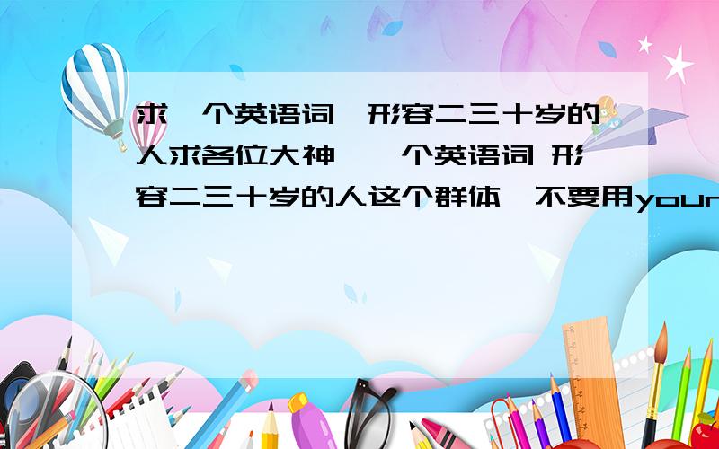 求一个英语词,形容二三十岁的人求各位大神,一个英语词 形容二三十岁的人这个群体,不要用younger generation,generation Y也不合适.~~