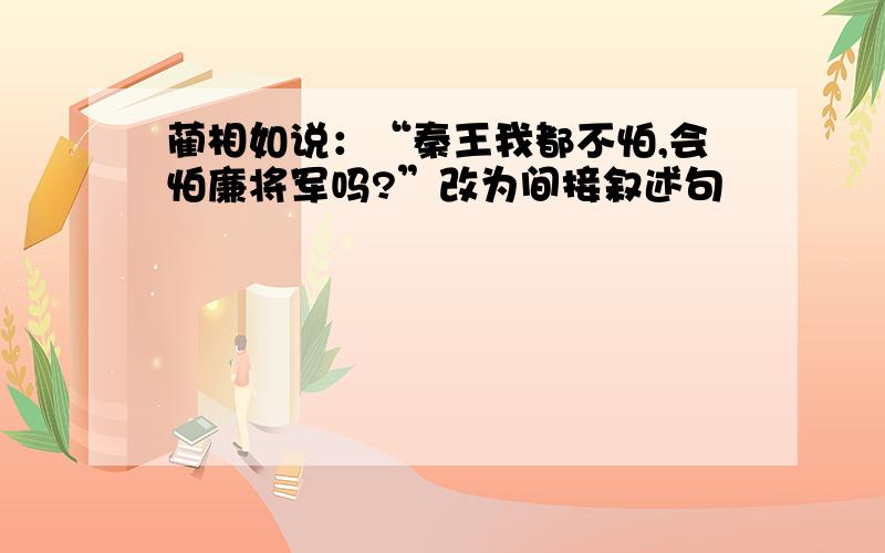 蔺相如说：“秦王我都不怕,会怕廉将军吗?”改为间接叙述句