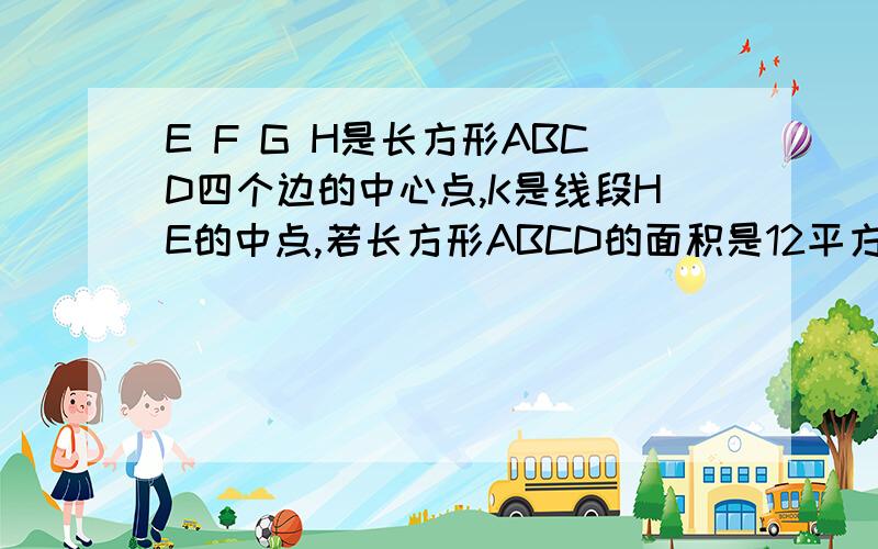 E F G H是长方形ABCD四个边的中心点,K是线段HE的中点,若长方形ABCD的面积是12平方米