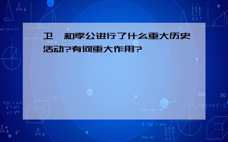 卫鞅和孝公进行了什么重大历史活动?有何重大作用?