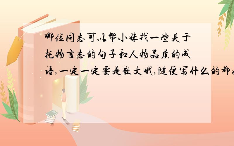 哪位同志可以帮小妹找一些关于托物言志的句子和人物品质的成语,一定一定要是散文哦,随便写什么的都好!描写人物品质的成语一定要多一点!