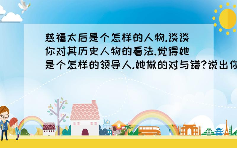 慈禧太后是个怎样的人物.谈谈你对其历史人物的看法.觉得她是个怎样的领导人.她做的对与错?说出你的见解.如果你有渊博的知识和独特的历史见解,那请你用精辟的语言来形容她.