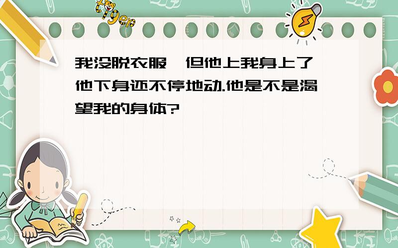 我没脱衣服,但他上我身上了,他下身还不停地动.他是不是渴望我的身体?