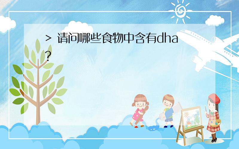 > 请问哪些食物中含有dha?