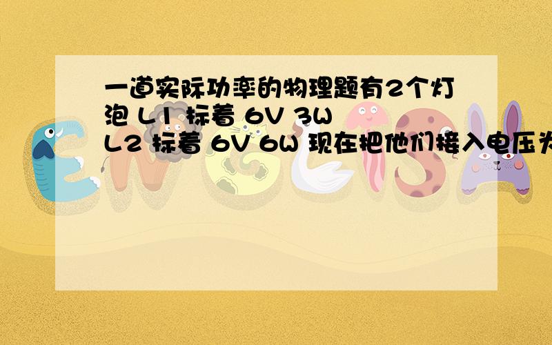 一道实际功率的物理题有2个灯泡 L1 标着 6V 3W L2 标着 6V 6W 现在把他们接入电压为9V的串联电路中 求L1,L2的实际功率各是多大?