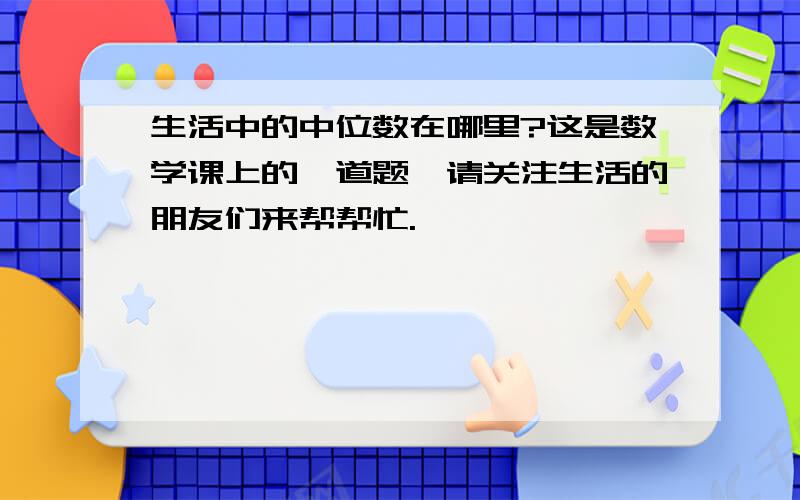 生活中的中位数在哪里?这是数学课上的一道题,请关注生活的朋友们来帮帮忙.