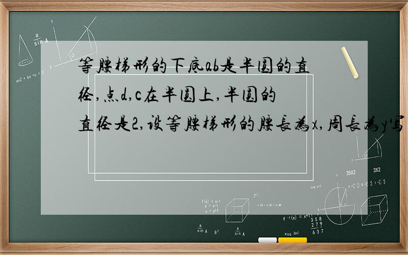 等腰梯形的下底ab是半圆的直径,点d,c在半圆上,半圆的直径是2,设等腰梯形的腰长为x,周长为y写出x与y的函数关系式腰长的取值范围腰长为多少时,等腰梯形的周长最长