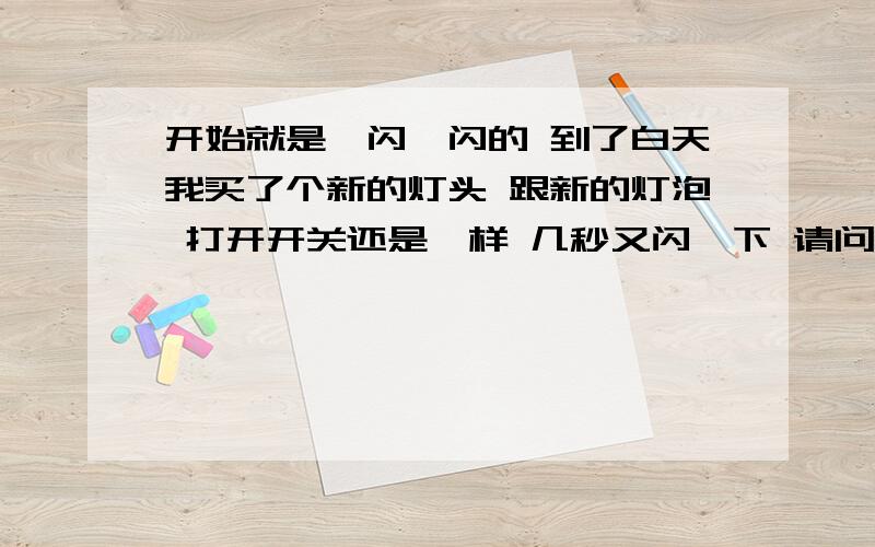 开始就是一闪一闪的 到了白天我买了个新的灯头 跟新的灯泡 打开开关还是一样 几秒又闪一下 请问是什么问题?排气扇开关又没什么问题