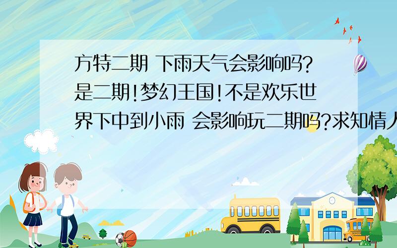 方特二期 下雨天气会影响吗?是二期!梦幻王国!不是欢乐世界下中到小雨 会影响玩二期吗?求知情人回答~