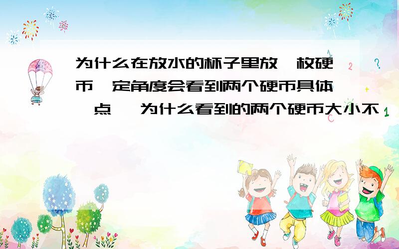 为什么在放水的杯子里放一枚硬币一定角度会看到两个硬币具体一点 ,为什么看到的两个硬币大小不一,位置不同?