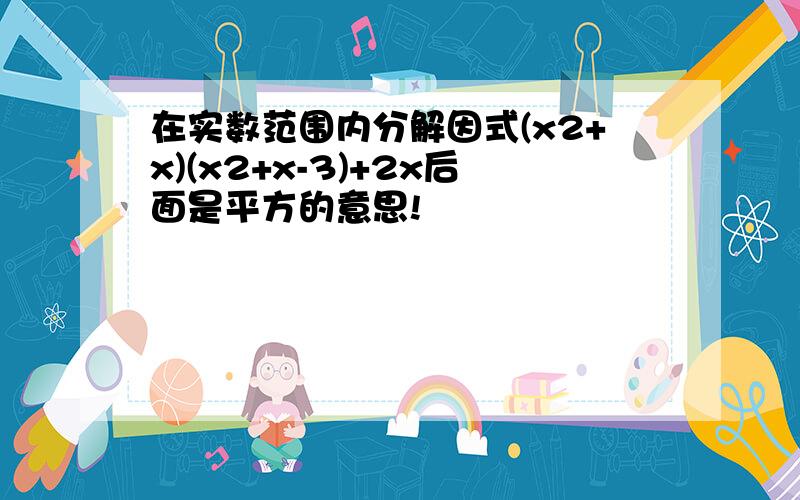 在实数范围内分解因式(x2+x)(x2+x-3)+2x后面是平方的意思!