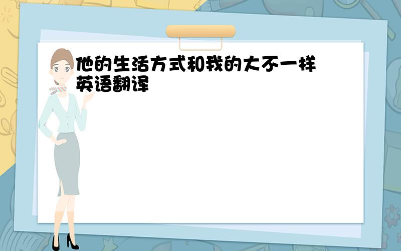 他的生活方式和我的大不一样 英语翻译