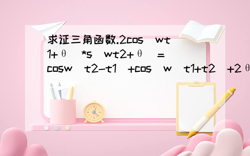 求证三角函数.2cos（wt1+θ）*s(wt2+θ)=cosw(t2-t1)+cos[w(t1+t2)+2θ]