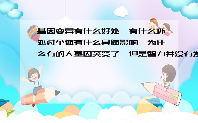 基因变异有什么好处,有什么坏处对个体有什么具体影响,为什么有的人基因突变了,但是智力并没有发生质的突破