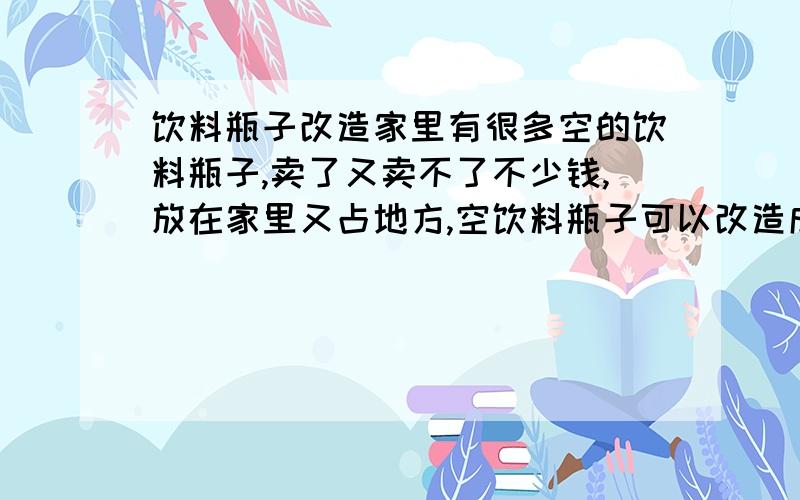 饮料瓶子改造家里有很多空的饮料瓶子,卖了又卖不了不少钱,放在家里又占地方,空饮料瓶子可以改造成什么呢?